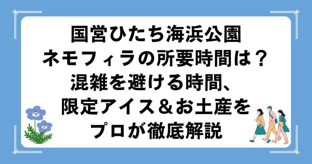 国営ひたち海浜公園ネモフィラの所要時間は？混雑を避ける時間、限定アイス＆お土産をプロが徹底解説