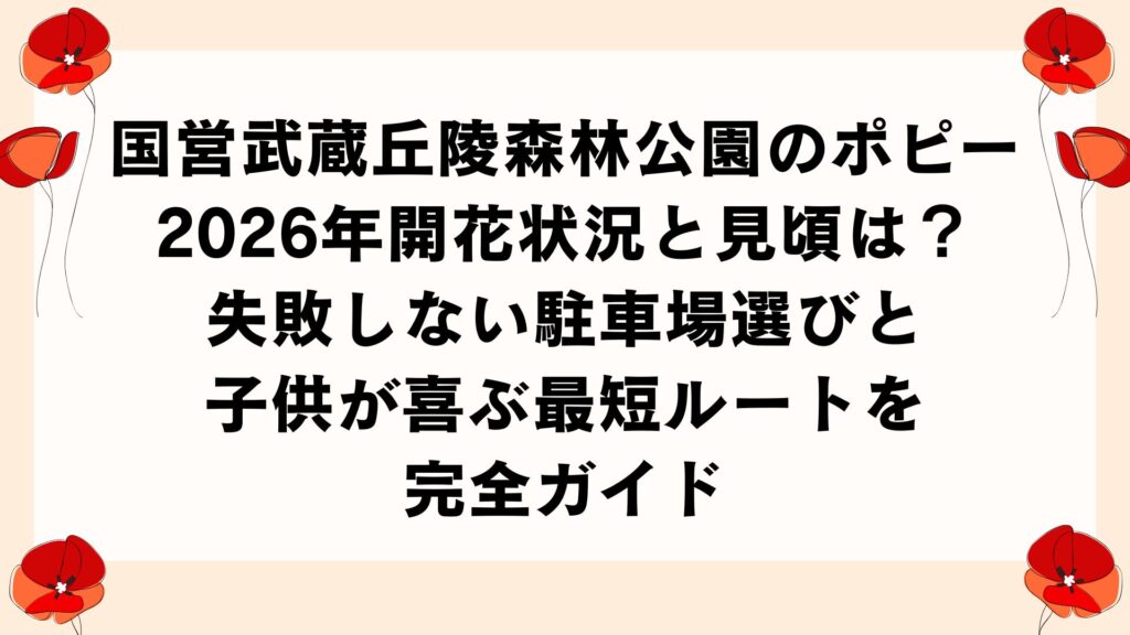 国営武蔵丘陵森林公園のポピー｜2026年開花状況と見頃は？失敗しない駐車場選びと子供が喜ぶ最短ルートを完全ガイド