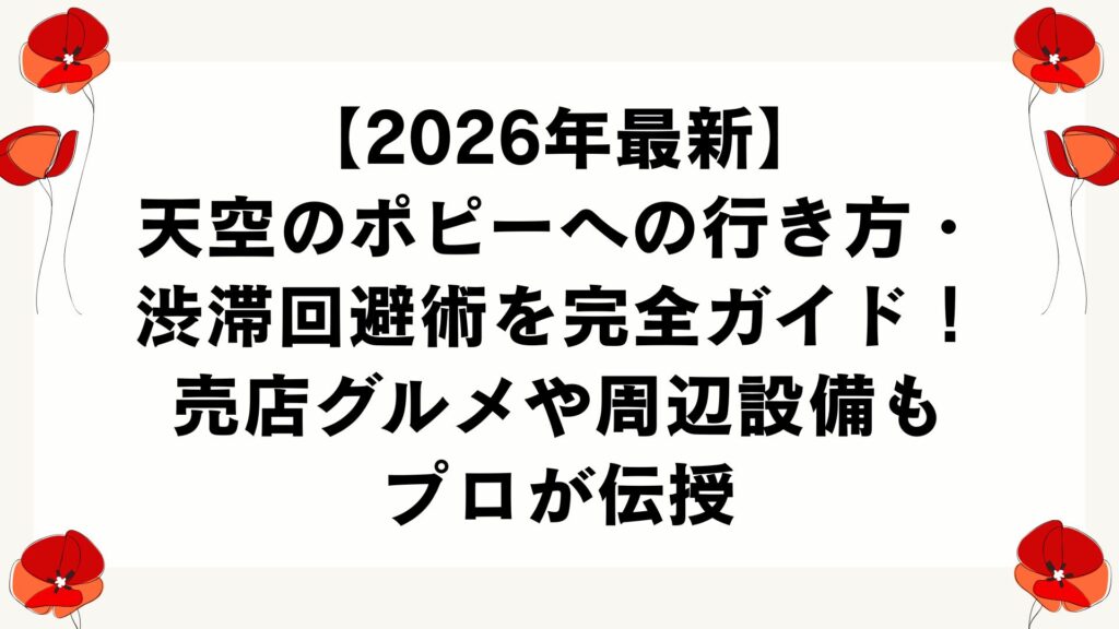 【2026年最新】天空のポピーへの行き方・渋滞回避術を完全ガイド！売店グルメや周辺設備もプロが伝授