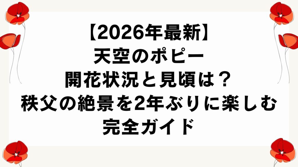 【2026年最新】天空のポピー開花状況と見頃は？秩父の絶景を2年ぶりに楽しむ完全ガイド