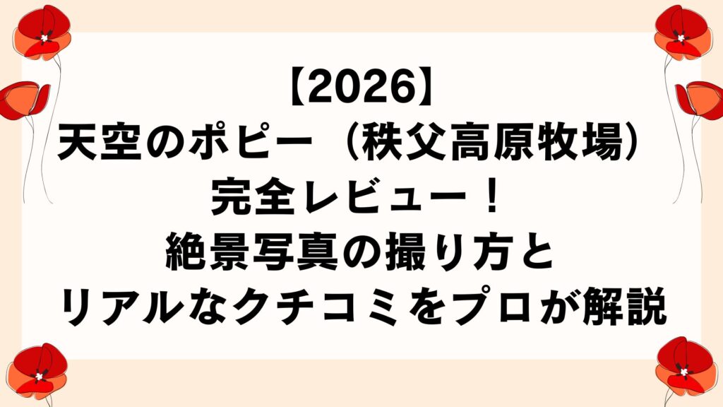 【2026】天空のポピー（秩父高原牧場）完全レビュー！絶景写真の撮り方とリアルなクチコミをプロが解説