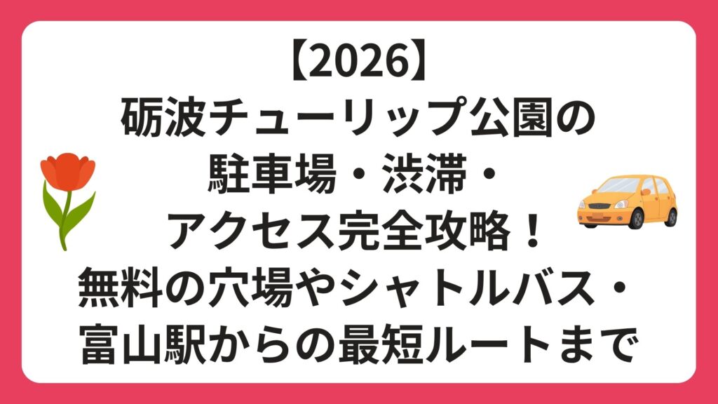 【2026】砺波チューリップ公園の駐車場・渋滞・アクセス完全攻略！無料の穴場やシャトルバス・富山駅からの最短ルートまで