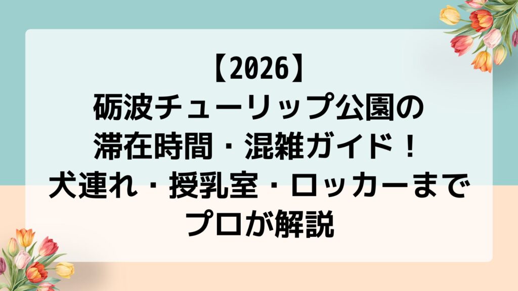 【2026】砺波チューリップ公園の滞在時間・混雑ガイド！犬連れ・授乳室・ロッカーまでプロが解説
