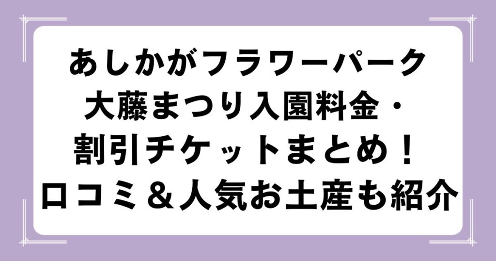 あしかがフラワーパーク大藤まつり入園料金・割引チケットまとめ！口コミ＆人気お土産も紹介