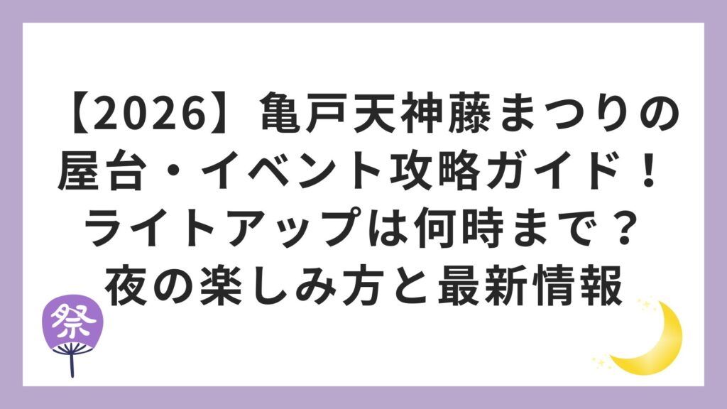 【2026】亀戸天神藤まつりの屋台・イベント攻略ガイド！ライトアップは何時まで？夜の楽しみ方と最新情報