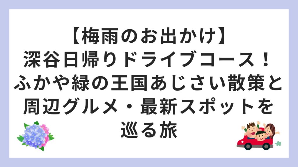 【梅雨のお出かけ】深谷日帰りドライブコース！ふかや緑の王国あじさい散策と周辺グルメ・最新スポットを巡る旅