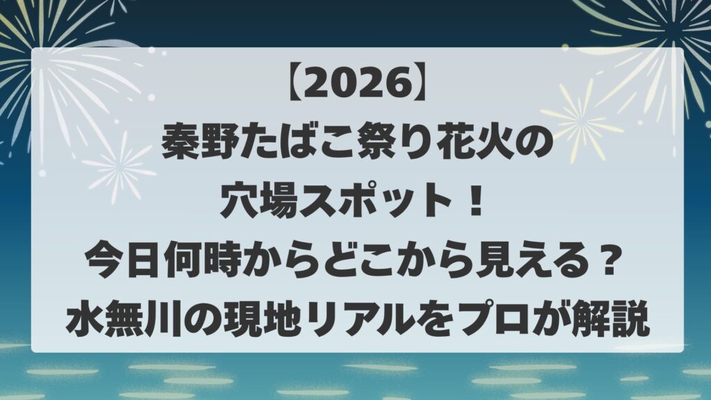 【2026】秦野たばこ祭り花火の穴場スポット！今日何時からどこから見える？水無川の現地リアルをプロが解説