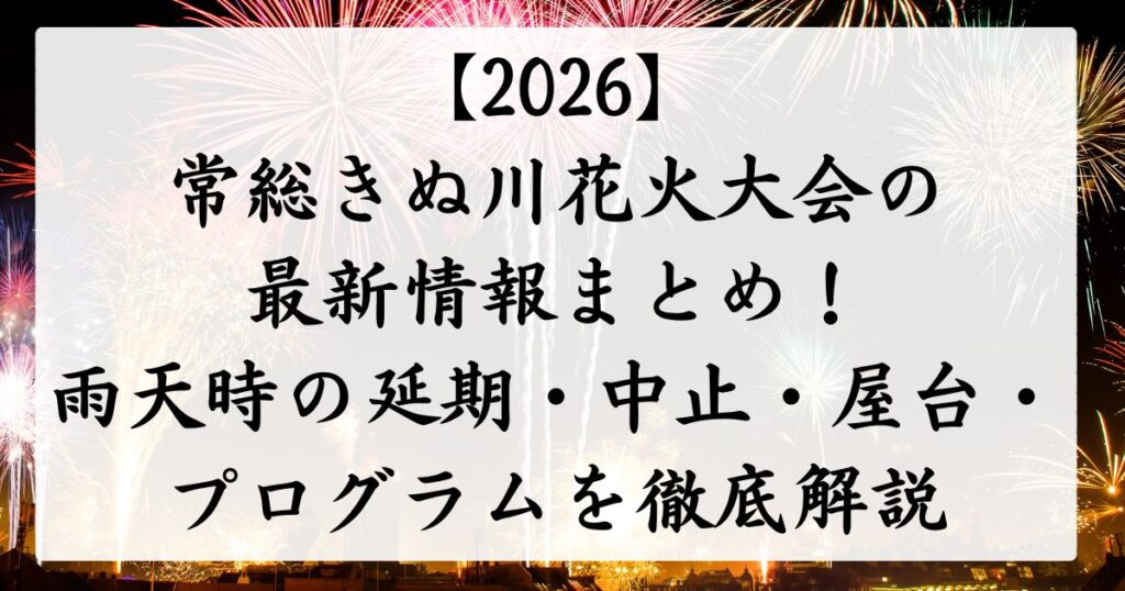 【2026】常総きぬ川花火大会の最新情報まとめ！雨天時の延期・中止・屋台・プログラムを徹底解説